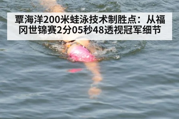 覃海洋200米蛙泳技术制胜点：从福冈世锦赛2分05秒48透视冠军细节