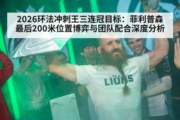 2026环法冲刺王三连冠目标：菲利普森最后200米位置博弈与团队配合深度分析