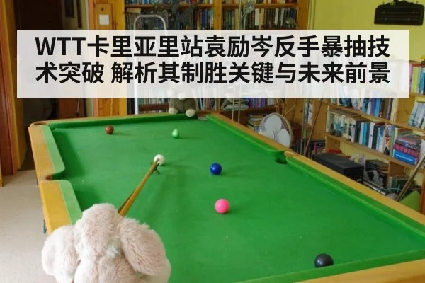 WTT卡里亚里站袁励岑反手暴抽技术突破 解析其制胜关键与未来前景