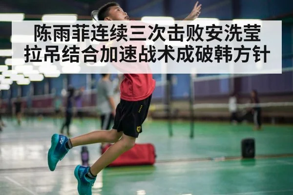 陈雨菲连续三次击败安洗莹 拉吊结合加速战术成破韩方针